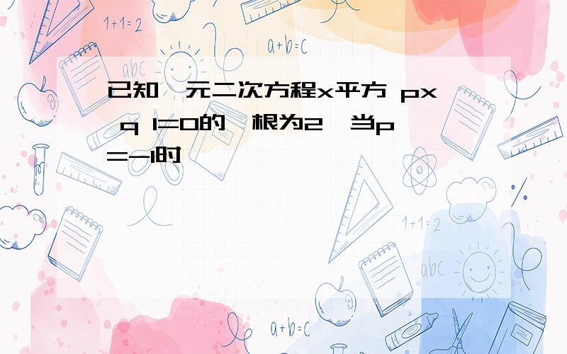 已知一元二次方程x平方 px q 1=0的一根为2,当p=-1时