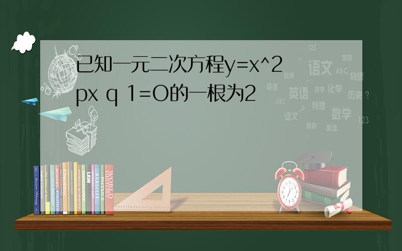 已知一元二次方程y=x^2 px q 1=O的一根为2