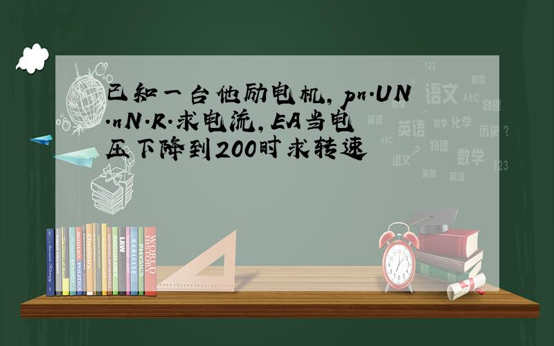 已知一台他励电机,pn.UN.nN.R.求电流,EA当电压下降到200时求转速