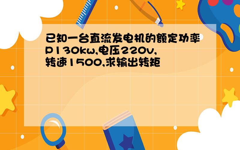 已知一台直流发电机的额定功率P130kw,电压220v,转速1500,求输出转矩