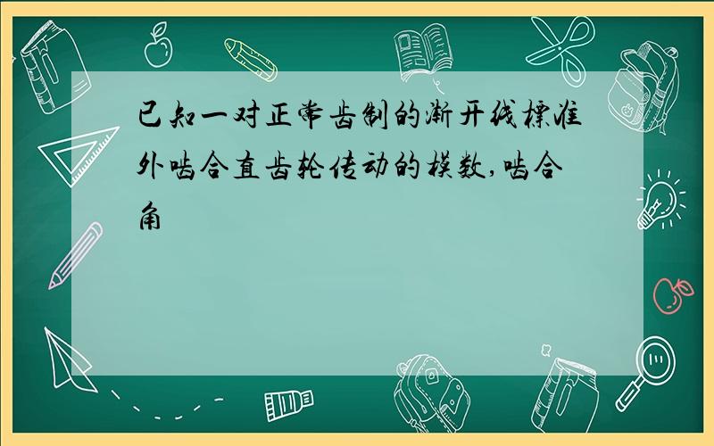 已知一对正常齿制的渐开线标准外啮合直齿轮传动的模数,啮合角