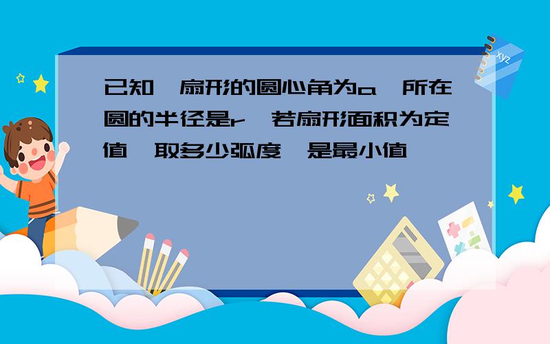 已知一扇形的圆心角为a,所在圆的半径是r,若扇形面积为定值,取多少弧度,是最小值