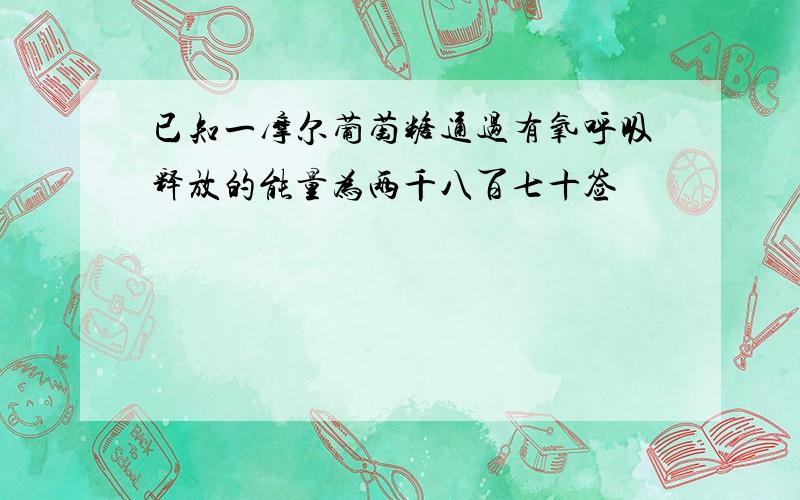 已知一摩尔葡萄糖通过有氧呼吸释放的能量为两千八百七十签