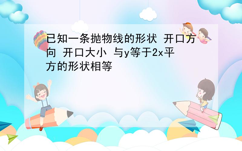 已知一条抛物线的形状 开口方向 开口大小 与y等于2x平方的形状相等