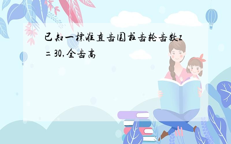 已知一标准直齿圆柱齿轮齿数z=30,全齿高