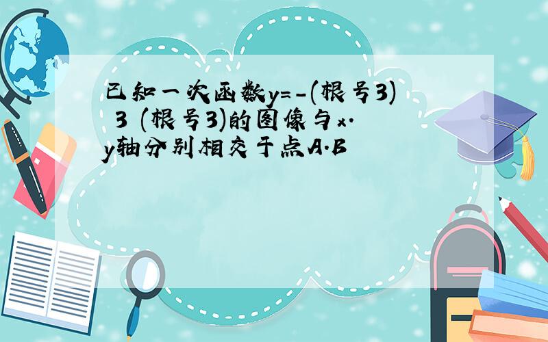 已知一次函数y=-(根号3) 3 (根号3)的图像与x.y轴分别相交于点A.B