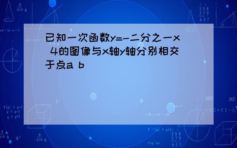 已知一次函数y=-二分之一x 4的图像与x轴y轴分别相交于点a b