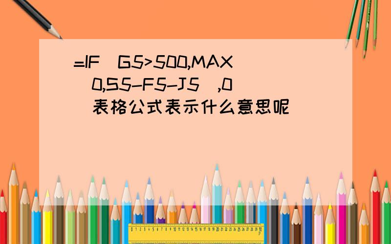 =IF(G5>500,MAX(0,S5-F5-J5),0)表格公式表示什么意思呢