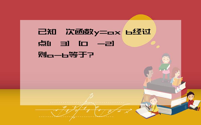 已知一次函数y=ax b经过点[1,3],[0,-2],则a-b等于?