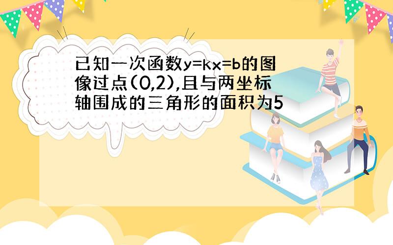 已知一次函数y=kx=b的图像过点(0,2),且与两坐标轴围成的三角形的面积为5