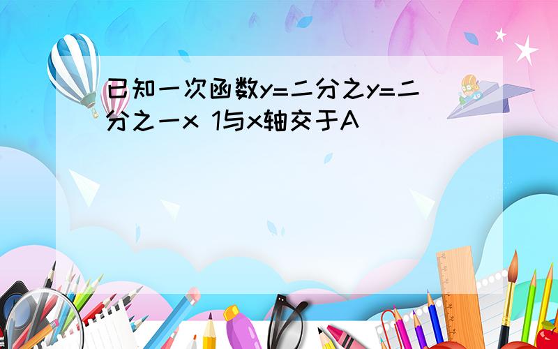 已知一次函数y=二分之y=二分之一x 1与x轴交于A