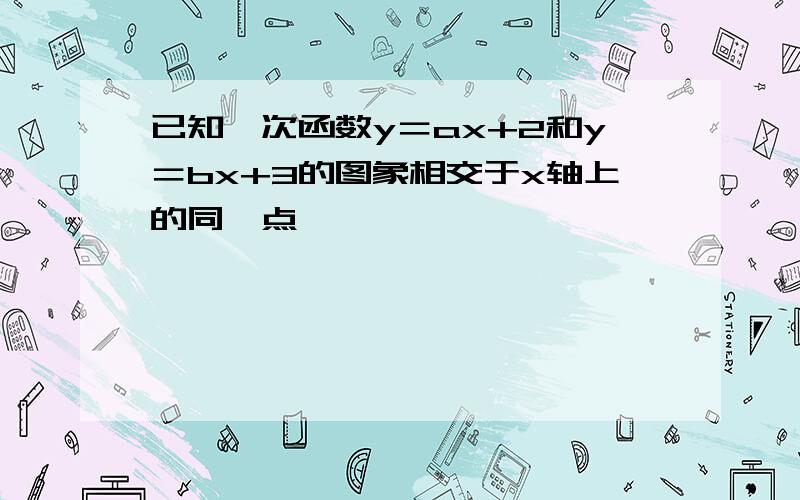 已知一次函数y＝ax+2和y＝bx+3的图象相交于x轴上的同一点