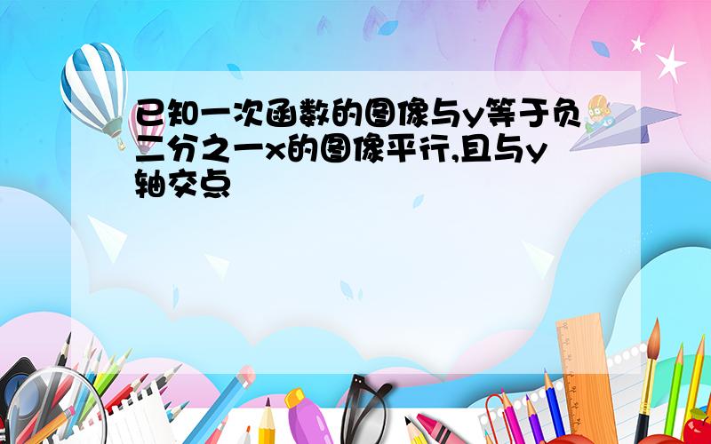 已知一次函数的图像与y等于负二分之一x的图像平行,且与y轴交点