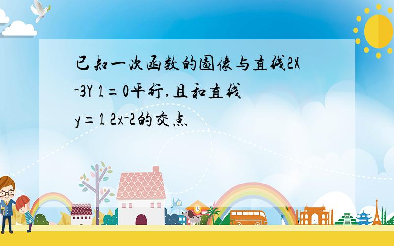 已知一次函数的图像与直线2X-3Y 1=0平行,且和直线y=1 2x-2的交点