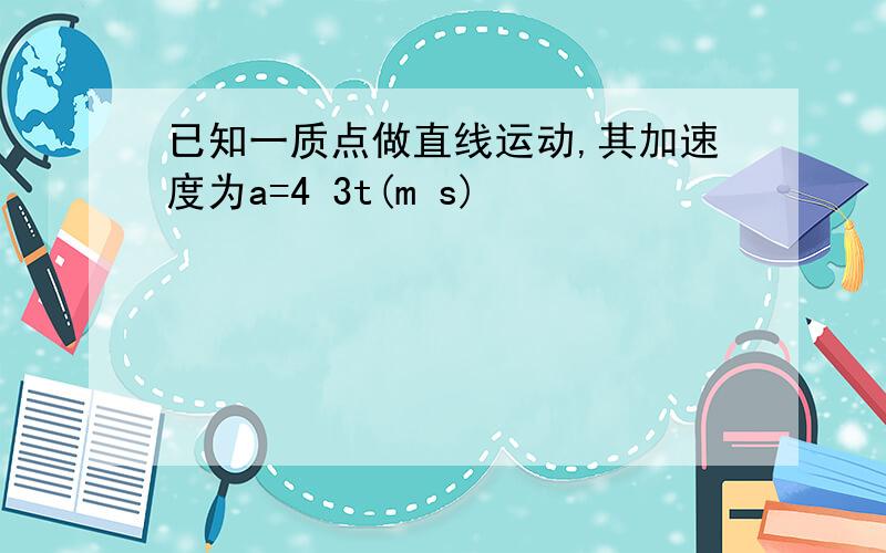 已知一质点做直线运动,其加速度为a=4 3t(m s)