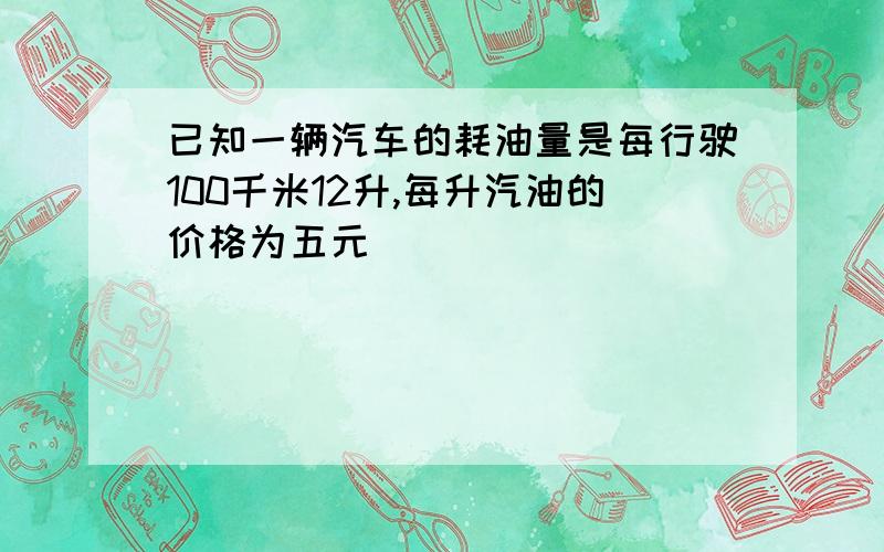 已知一辆汽车的耗油量是每行驶100千米12升,每升汽油的价格为五元