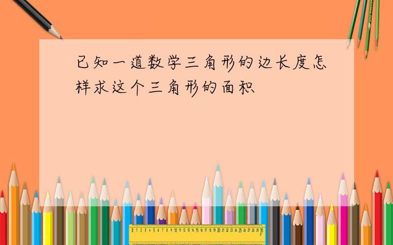 已知一道数学三角形的边长度怎样求这个三角形的面积