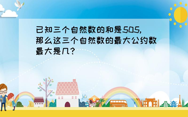 已知三个自然数的和是505,那么这三个自然数的最大公约数最大是几?