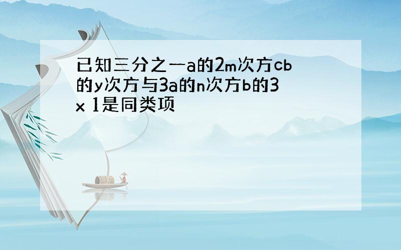 已知三分之一a的2m次方cb的y次方与3a的n次方b的3x 1是同类项