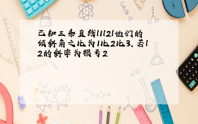 已知三条直线l1l2l他们的倾斜角之比为1比2比3,若l2的斜率为根号2