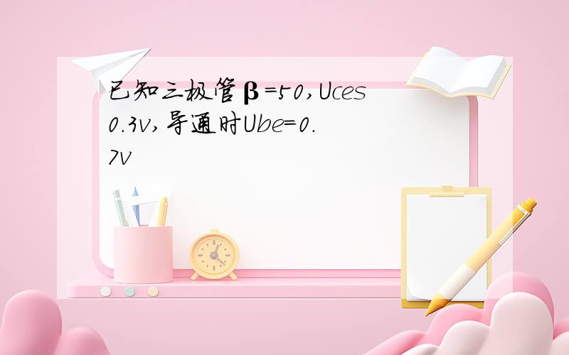 已知三极管β=50,Uces0.3v,导通时Ube=0.7v