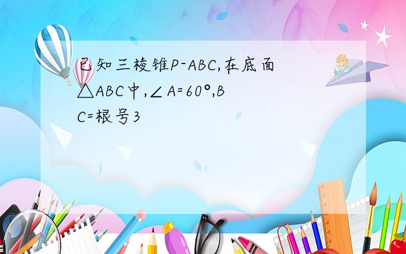 已知三棱锥P-ABC,在底面△ABC中,∠A=60°,BC=根号3