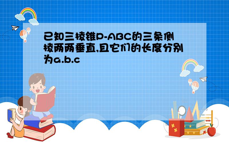 已知三棱锥P-ABC的三条侧棱两两垂直,且它们的长度分别为a.b.c