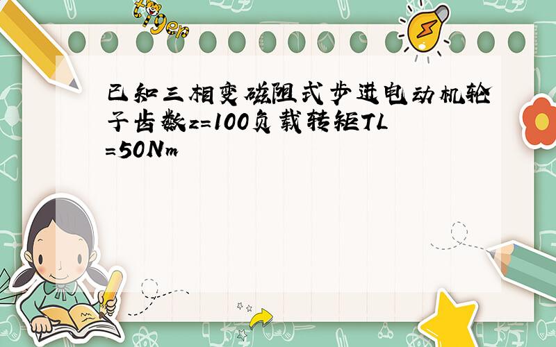 已知三相变磁阻式步进电动机轮子齿数z=100负载转矩TL=50Nm