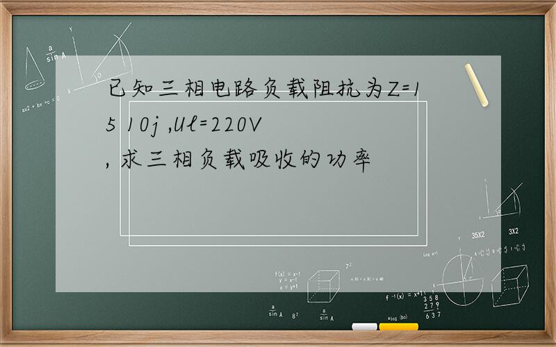 已知三相电路负载阻抗为Z=15 10j ,Ul=220V, 求三相负载吸收的功率