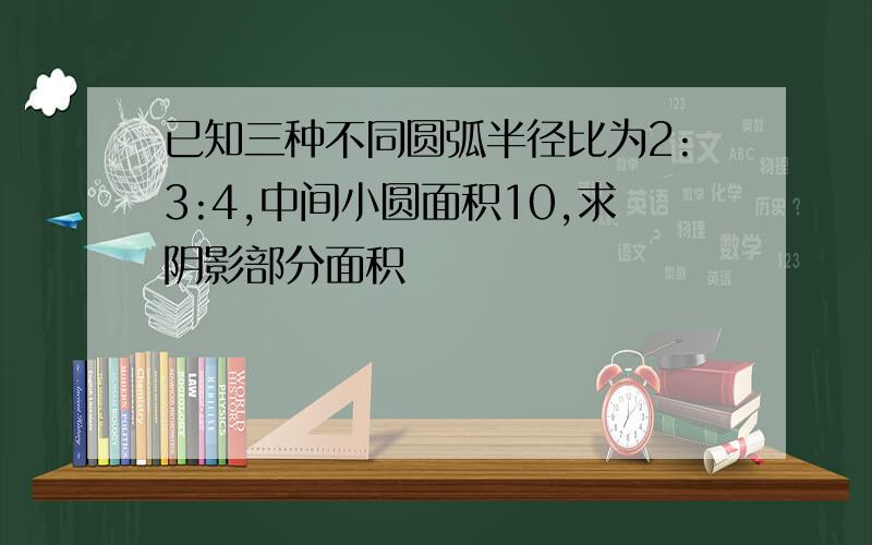 已知三种不同圆弧半径比为2:3:4,中间小圆面积10,求阴影部分面积