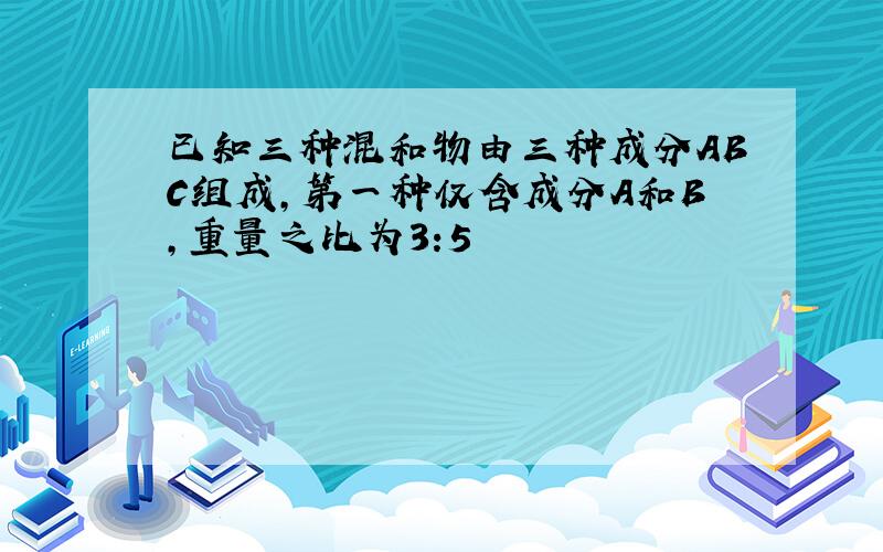 已知三种混和物由三种成分ABC组成,第一种仅含成分A和B,重量之比为3:5