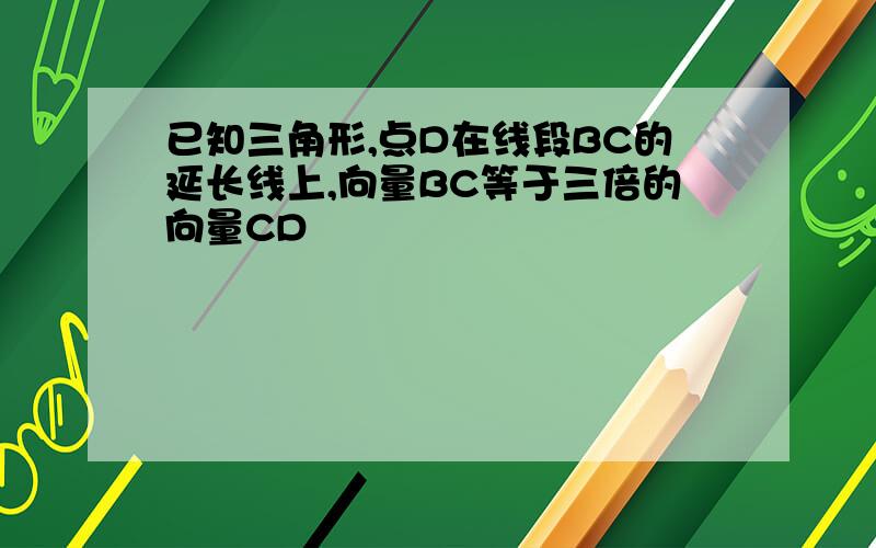 已知三角形,点D在线段BC的延长线上,向量BC等于三倍的向量CD