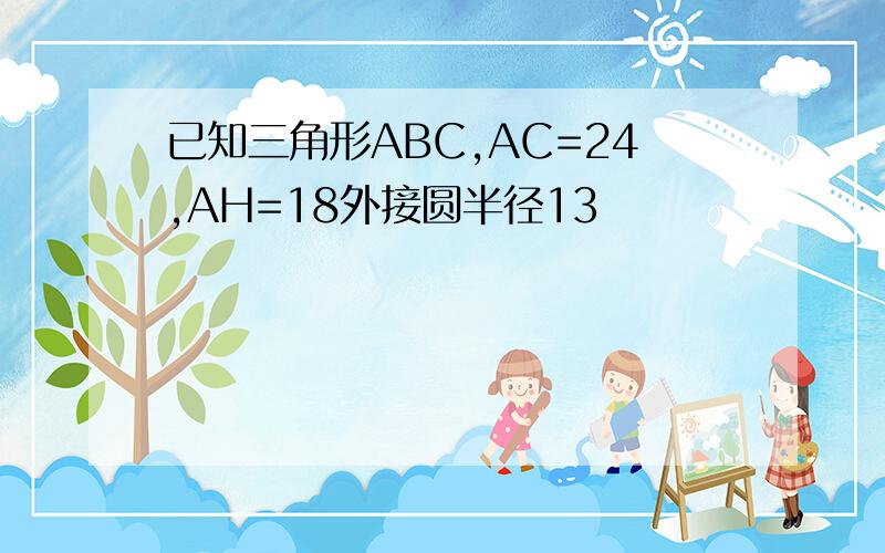 已知三角形ABC,AC=24,AH=18外接圆半径13