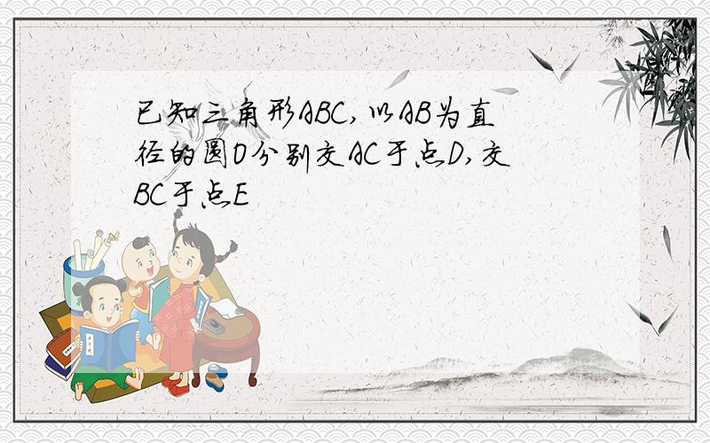 已知三角形ABC,以AB为直径的圆O分别交AC于点D,交BC于点E