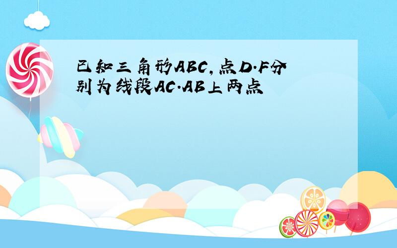 已知三角形ABC,点D.F分别为线段AC.AB上两点