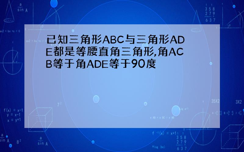 已知三角形ABC与三角形ADE都是等腰直角三角形,角ACB等于角ADE等于90度