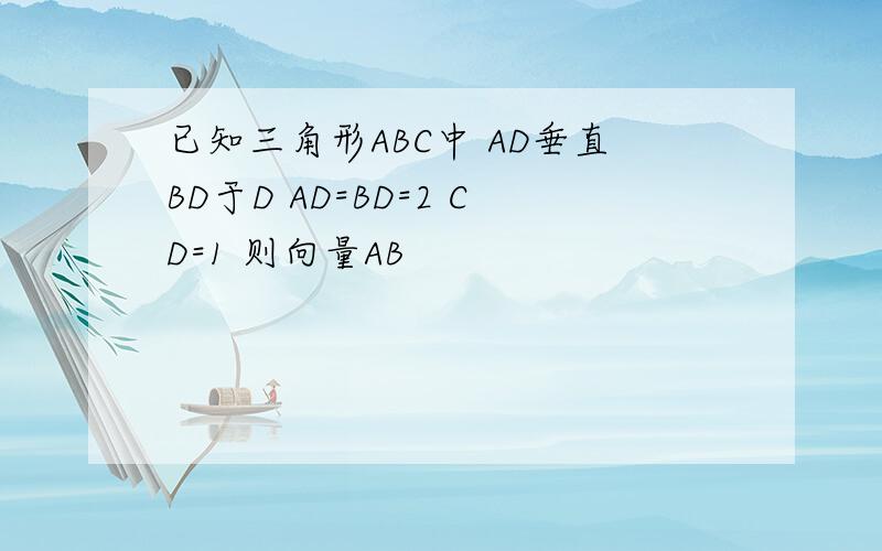 已知三角形ABC中 AD垂直BD于D AD=BD=2 CD=1 则向量AB