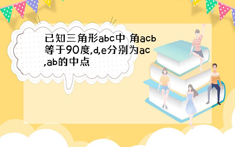 已知三角形abc中 角acb等于90度,d,e分别为ac,ab的中点