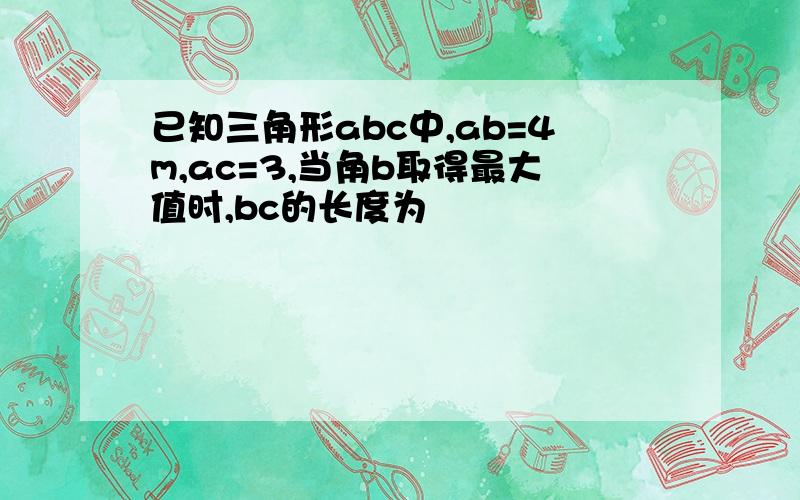 已知三角形abc中,ab=4m,ac=3,当角b取得最大值时,bc的长度为