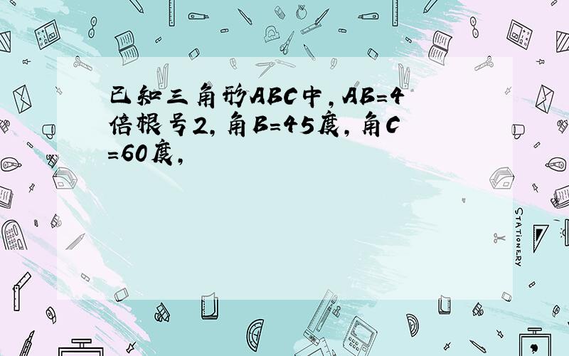 已知三角形ABC中,AB=4倍根号2,角B=45度,角C=60度,