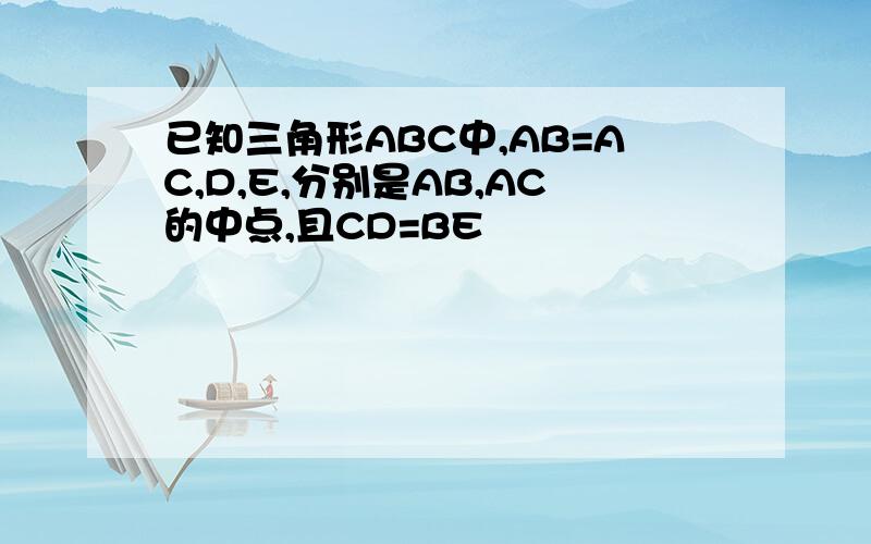 已知三角形ABC中,AB=AC,D,E,分别是AB,AC的中点,且CD=BE