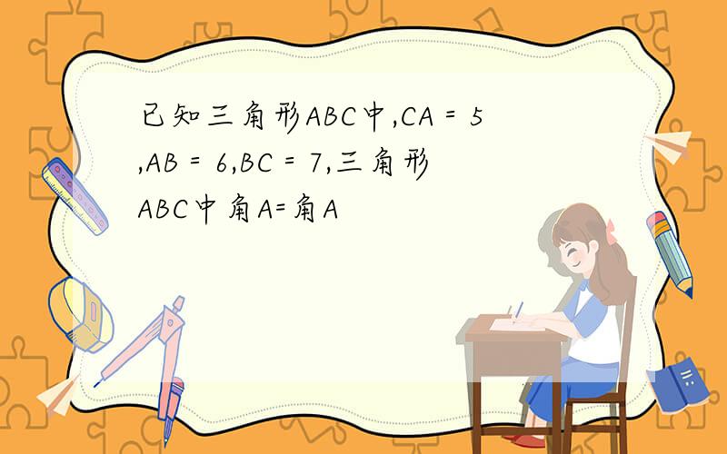 已知三角形ABC中,CA＝5,AB＝6,BC＝7,三角形ABC中角A=角A