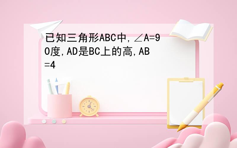 已知三角形ABC中,∠A=90度,AD是BC上的高,AB=4