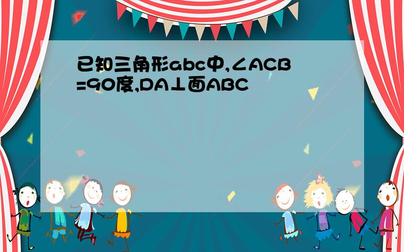 已知三角形abc中,∠ACB=90度,DA⊥面ABC