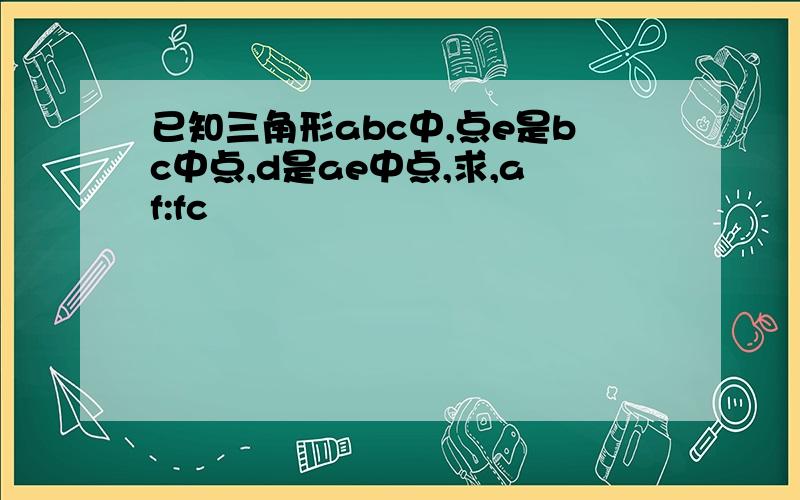 已知三角形abc中,点e是bc中点,d是ae中点,求,af:fc