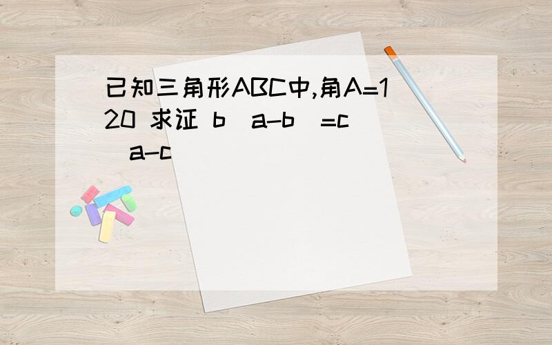 已知三角形ABC中,角A=120 求证 b(a-b)=c(a-c)