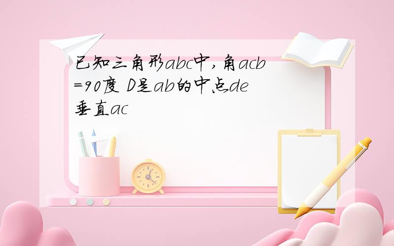 已知三角形abc中,角acb=90度 D是ab的中点de垂直ac