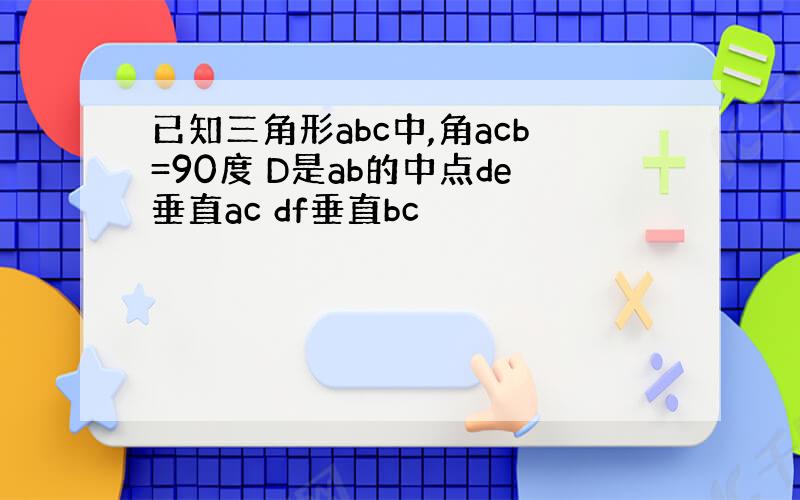 已知三角形abc中,角acb=90度 D是ab的中点de垂直ac df垂直bc