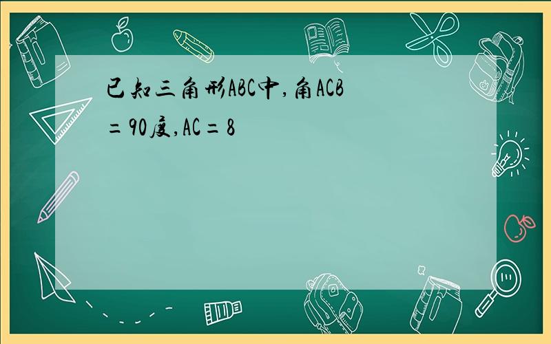 已知三角形ABC中,角ACB=90度,AC=8