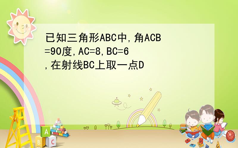 已知三角形ABC中,角ACB=90度,AC=8,BC=6,在射线BC上取一点D